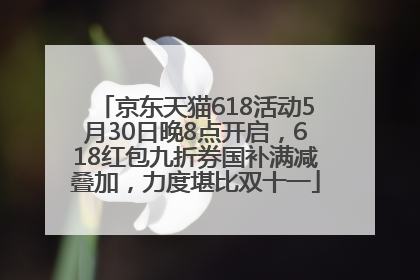 京东天猫618活动5月30日晚8点开启，618红包九折券国补满减叠加，力度堪比双十一