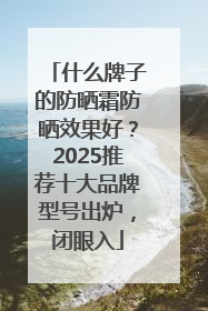 什么牌子的防晒霜防晒效果好？2025推荐十大品牌型号出炉，闭眼入
