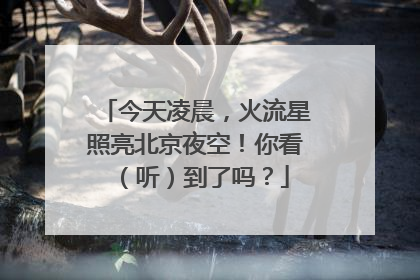 今天凌晨，火流星照亮北京夜空！你看（听）到了吗？