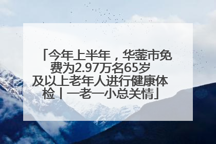 今年上半年，华蓥市免费为2.97万名65岁及以上老年人进行健康体检丨一老一小总关情