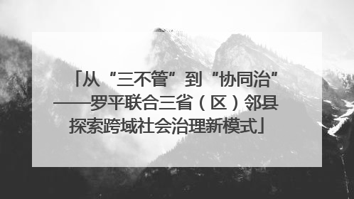 从“三不管”到“协同治”——罗平联合三省（区）邻县探索跨域社会治理新模式