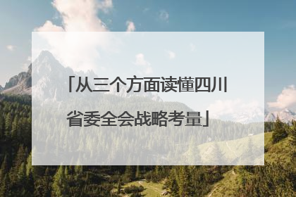 从三个方面读懂四川省委全会战略考量