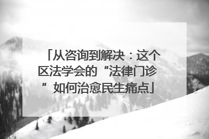 从咨询到解决：这个区法学会的“法律门诊”如何治愈民生痛点