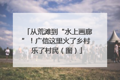 从荒滩到“水上画廊”！广信这里火了乡村 乐了村民（图）