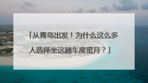 从青岛出发！为什么这么多人选择坐这趟车度蜜月？