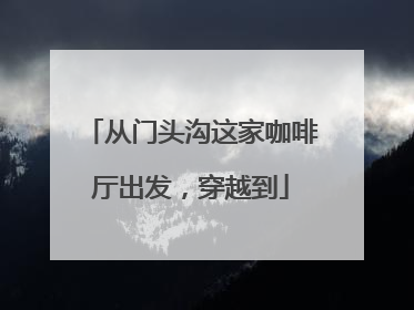 从门头沟这家咖啡厅出发，穿越到