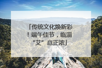 传统文化焕新彩！端午佳节，临淄 “艾”意正浓