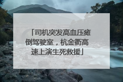 司机突发高血压瘫倒驾驶室，杭金衢高速上演生死救援