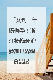 又到一年杨梅季！浙江杨梅赴沪参加世界级食品展