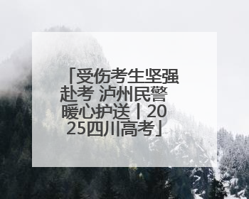 受伤考生坚强赴考 泸州民警暖心护送丨2025四川高考
