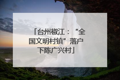 台州椒江：“全国文明村镇”落户下陈广兴村