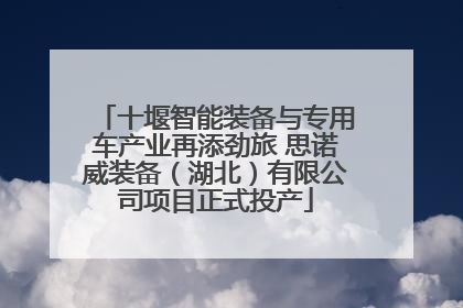 十堰智能装备与专用车产业再添劲旅 思诺威装备（湖北）有限公司项目正式投产