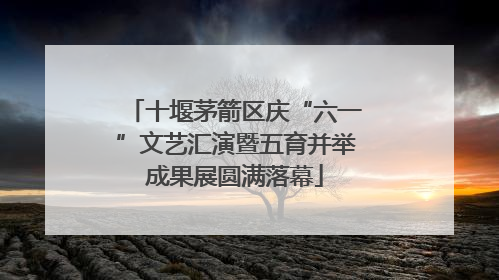 十堰茅箭区庆“六一”文艺汇演暨五育并举成果展圆满落幕
