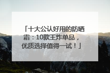 十大公认好用的防晒霜：10款王炸单品，优质选择值得一试！