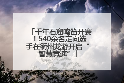 千年石窟鸣笛开赛！540余名定向选手在衢州龙游开启“智慧竞速”