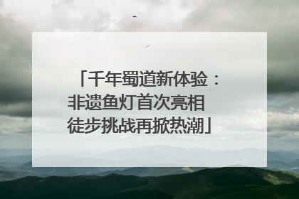 千年蜀道新体验：非遗鱼灯首次亮相 徒步挑战再掀热潮