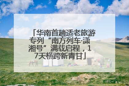 华南首趟适老旅游专列“南方列车·潇湘号”满载启程，17天横跨新青甘