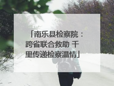 南乐县检察院：跨省联合救助 千里传递检察温情