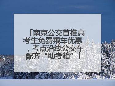 南京公交首推高考生免费乘车优惠，考点沿线公交车配齐“助考箱”