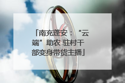南充蓬安：“云端”助农 驻村干部变身带货主播