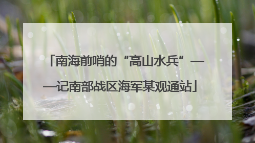 南海前哨的“高山水兵”——记南部战区海军某观通站