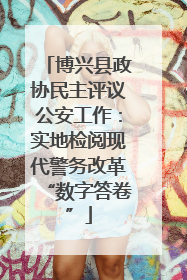 博兴县政协民主评议公安工作：实地检阅现代警务改革“数字答卷”
