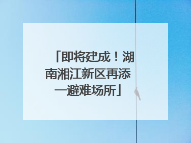 即将建成！湖南湘江新区再添一避难场所