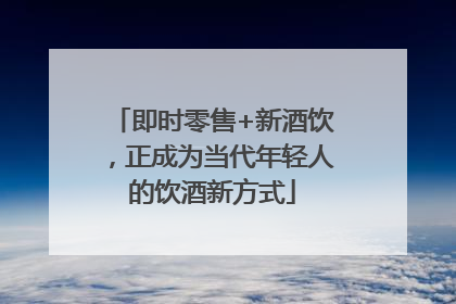 即时零售+新酒饮，正成为当代年轻人的饮酒新方式