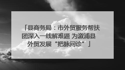 县商务局：市外贸服务帮扶团深入一线解难题 为溆浦县外贸发展“把脉问诊”