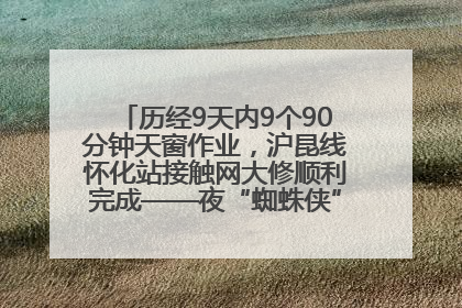 历经9天内9个90分钟天窗作业，沪昆线怀化站接触网大修顺利完成——夜“蜘蛛侠”，与时间赛跑