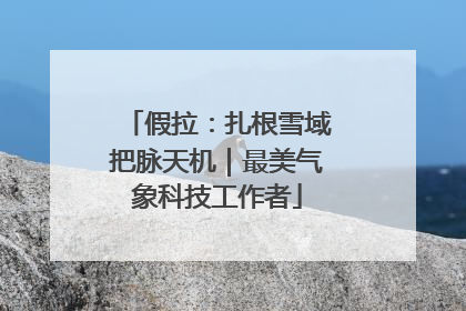 假拉：扎根雪域把脉天机｜最美气象科技工作者