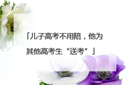 儿子高考不用陪，他为其他高考生“送考”