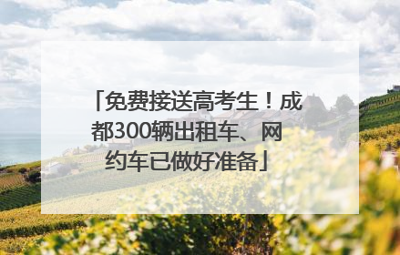 免费接送高考生！成都300辆出租车、网约车已做好准备