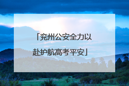兖州公安全力以赴护航高考平安