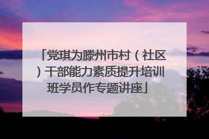 党琪为滕州市村（社区）干部能力素质提升培训班学员作专题讲座