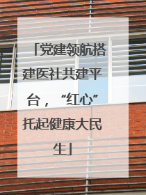 党建领航搭建医社共建平台，“红心”托起健康大民生