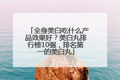 全身美白吃什么产品效果好？美白丸排行榜10强，排名第一的美白丸