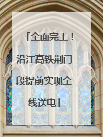 全面完工！沿江高铁荆门段提前实现全线送电