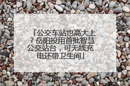 公交车站也高大上？岳阳投用首批智慧公交站台，可无线充电还带卫生间