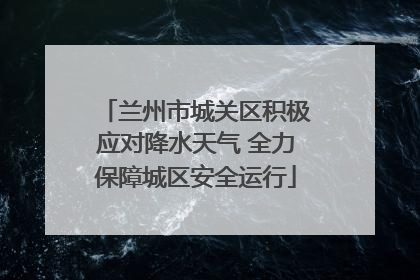 兰州市城关区积极应对降水天气 全力保障城区安全运行