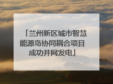 兰州新区城市智慧能源岛协同耦合项目成功并网发电