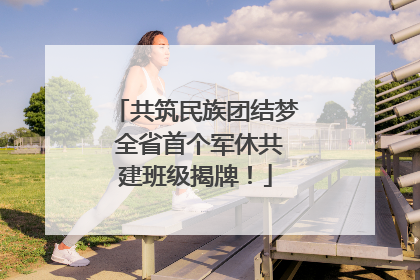 共筑民族团结梦 全省首个军休共建班级揭牌！