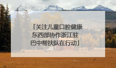 关注儿童口腔健康 东西部协作浙江驻巴中帮扶队在行动