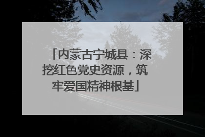 内蒙古宁城县：深挖红色党史资源，筑牢爱国精神根基