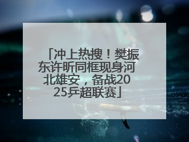 冲上热搜！樊振东许昕同框现身河北雄安，备战2025乒超联赛