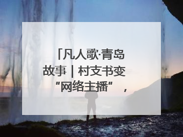 凡人歌·青岛故事｜村支书变“网络主播”，帮全村带货