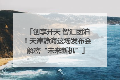 创享开天 智汇团泊！天津静海这场发布会解密“未来新机”
