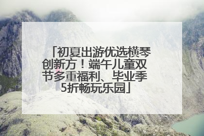 初夏出游优选横琴创新方！端午儿童双节多重福利、毕业季5折畅玩乐园