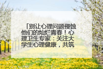 别让心理问题侵蚀他们的灿烂青春！心理卫生专家：关注大学生心理健康，共筑青春心灵防线