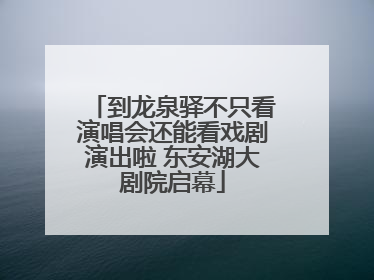 到龙泉驿不只看演唱会还能看戏剧演出啦 东安湖大剧院启幕